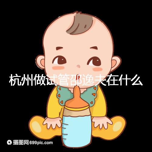 杭州做試管邵逸夫在什么區？醫院地址