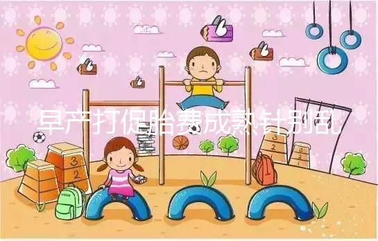 早產(chǎn)打促胎費成熟針別亂來，注射時間和劑量要講規(guī)范