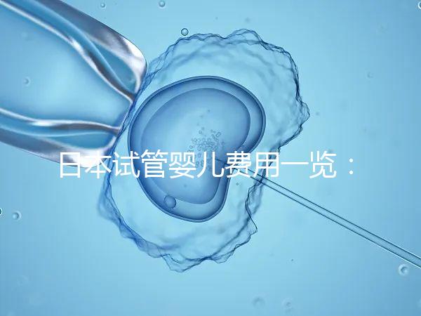 日本試管嬰兒費用一覽：詳細解析不同醫(yī)院收費情況及價格對比