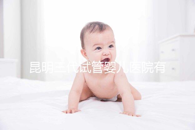昆明三代試管嬰兒醫(yī)院有哪些？昆明三代試管大概多少錢
