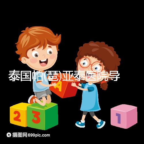 泰國帕(琶)亞泰醫(yī)院導(dǎo)航，1、2、3...試管嬰兒大不同