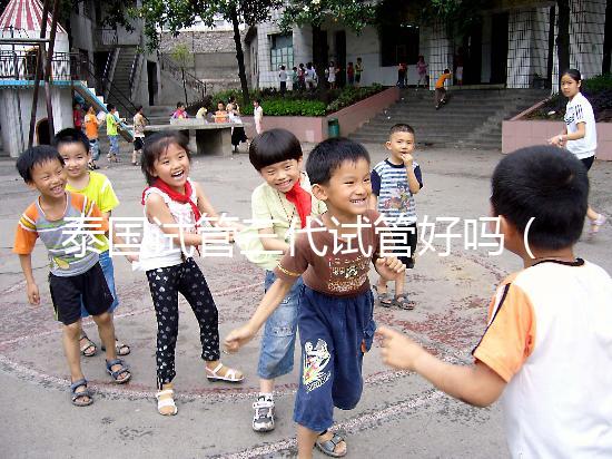 泰國(guó)試管三代試管好嗎(泰國(guó)試管三代試管好嗎多少錢(qián))