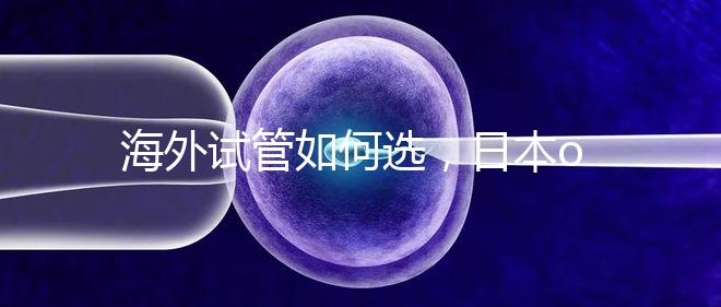 海外試管如何選，日本or美國？看這一篇就夠了！