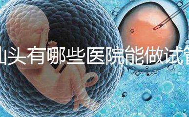 汕頭有哪些醫(yī)院能做試管嬰兒？除了汕頭附一院還有這些