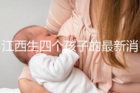 江西生四個孩子的最新消息是什么？我想得到補貼