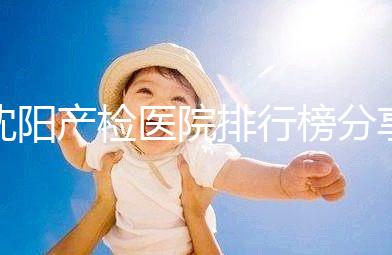 沈陽產檢醫院排行榜分享，2024市婦嬰醫院上榜