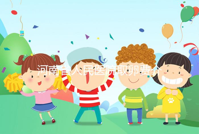 河南省人民醫(yī)院取卵費(fèi)介紹，2024年住院費(fèi)用一目了然