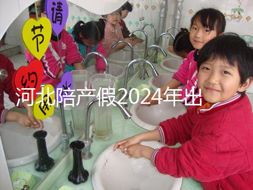 河北陪產(chǎn)假2024年出臺新規(guī)定多少天?周末標準是否保持不變?