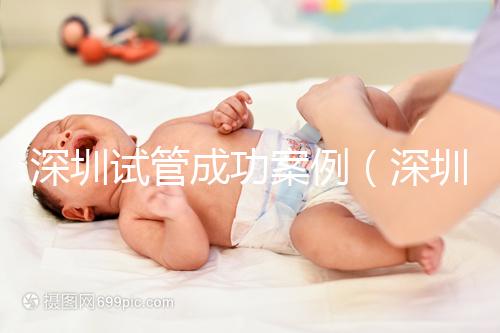 深圳試管成功案例(深圳試管成功案例有哪些)