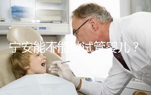 寧安能不能做試管嬰兒？進周前這些必須了解！