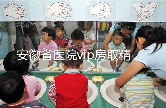 安徽省醫院vip房取精多少錢?