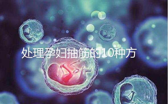處理孕婦抽筋的10種方法，總有一種能最快達(dá)到緩解效果