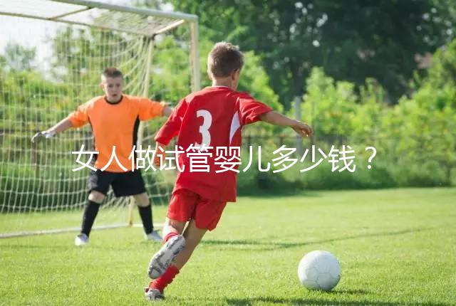 女人做試管嬰兒多少錢？2025年女性做試管嬰兒的費用清單！