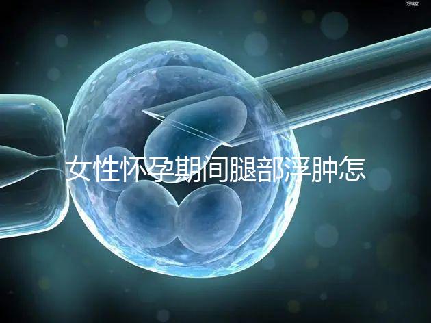 女性懷孕期間腿部浮腫怎么辦？