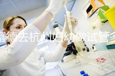 富德去杭州婦幼做試管多少錢？一次成功率高嗎？