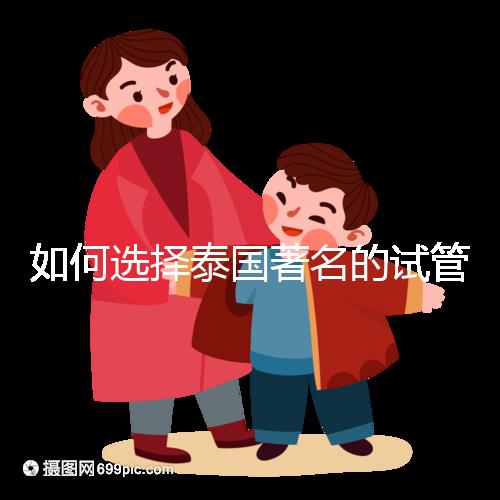 如何選擇泰國著名的試管中介？一篇全方位指南！
