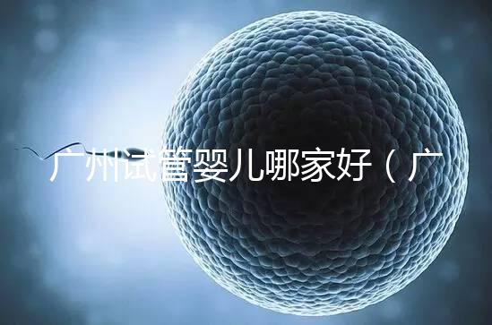 廣州試管嬰兒哪家好(廣州試管嬰兒哪家好點(diǎn))
