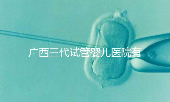 廣西三代試管嬰兒醫院有哪些?看看這些排名情況