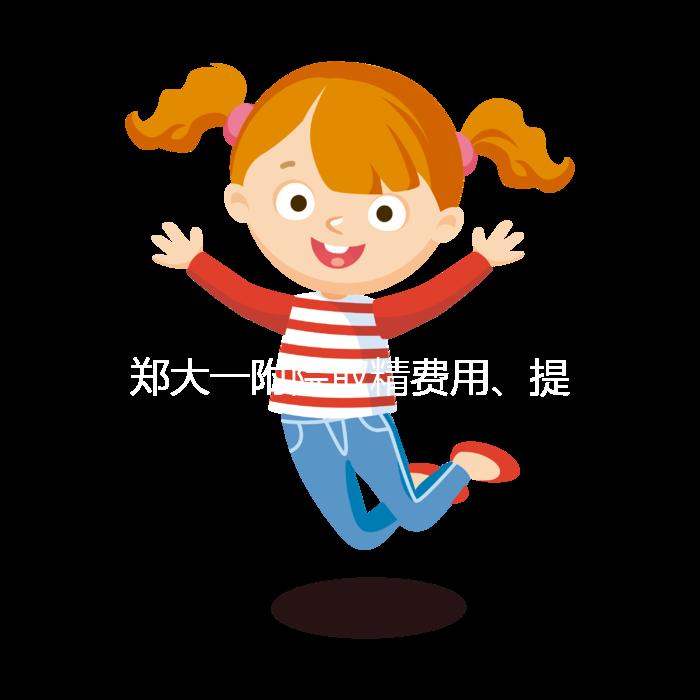 鄭大一附院取精費用、提前幾天采匯總，附2024詳細流程