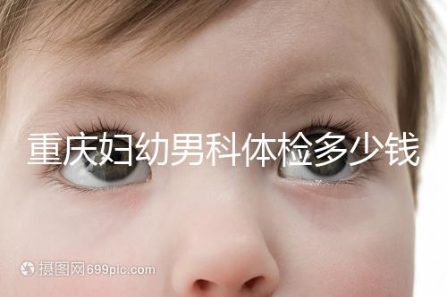 重慶婦幼男科體檢多少錢(qián)整理，超值套餐2000元起