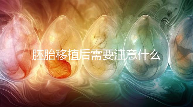 胚胎移植后需要注意什么,移植后吃什么有利于著床