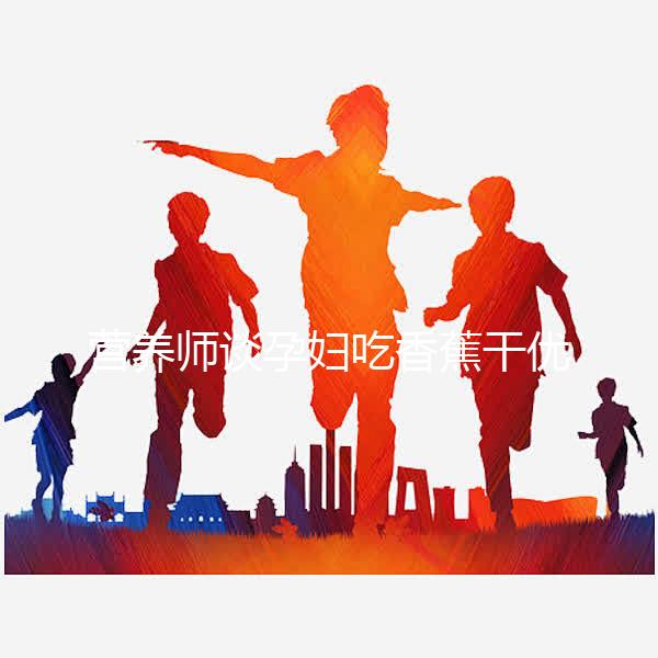 營養(yǎng)師談孕婦吃香蕉干優(yōu)缺點(diǎn)，健康飲食須謹(jǐn)慎