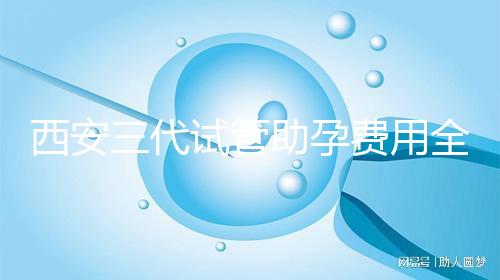 西安三代試管助孕費用全知道，附詳細價格清單供參考！