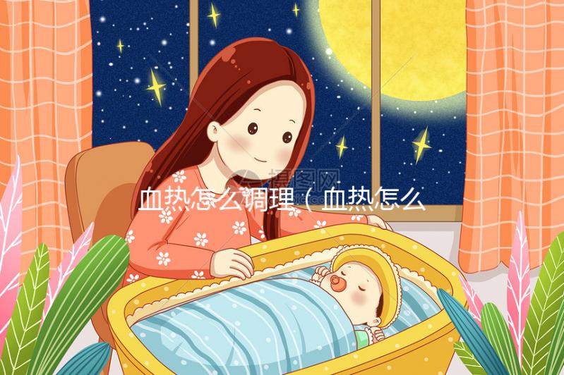 血熱怎么調理（血熱怎么調理最有效）