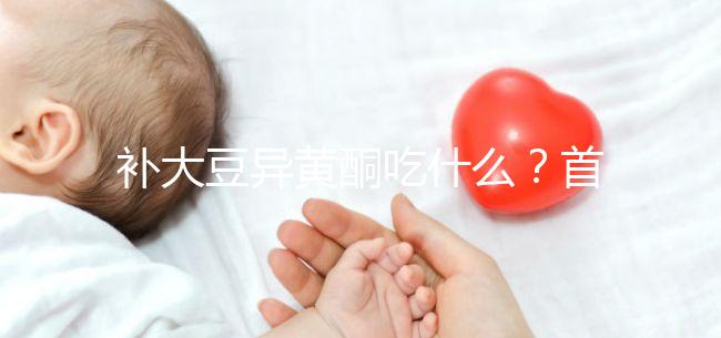 補大豆異黃酮吃什么？首選這4類食物，親測有效！