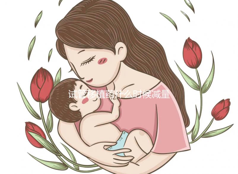 試管移植藥什么時候減量？醫(yī)生：按順序進行