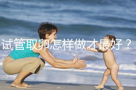 試管取卵怎樣做才最好？很多人都不知道這3點！