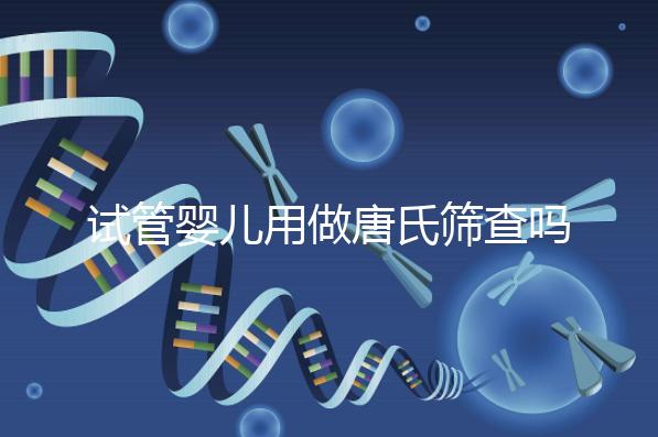 試管嬰兒用做唐氏篩查嗎，南寧費用低于兩千七