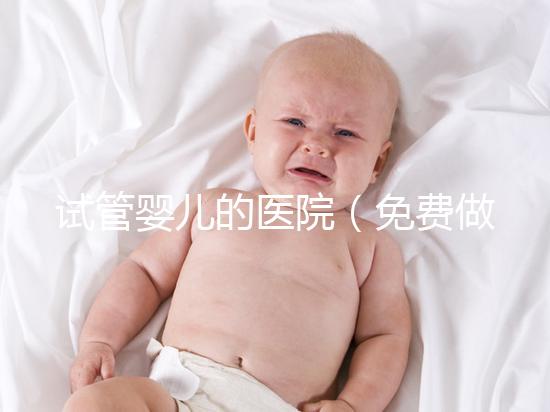 試管嬰兒的醫(yī)院（免費做試管嬰兒的醫(yī)院）
