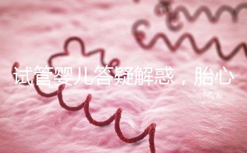 試管嬰兒答疑解惑，胎心胎芽出現了為什么還會胎停？