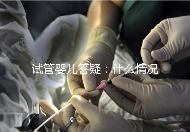 試管嬰兒答疑：什么情況下需要進(jìn)行PGS和PGD？