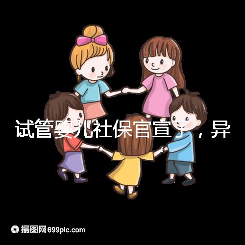 試管嬰兒社保官宣了，異地、跨省可報銷嗎？10個熱點問題解答