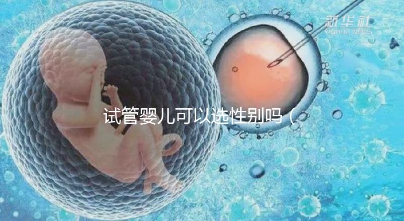 試管嬰兒可以選性別嗎（試管嬰兒可以選性別嗎？）