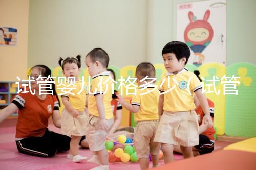 試管嬰兒價(jià)格多少（試管嬰兒價(jià)格多少錢）