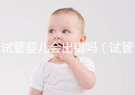 試管嬰兒會(huì)出錯(cuò)嗎（試管嬰兒會(huì)出錯(cuò)嗎？）
