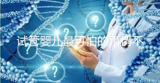 試管嬰兒最可怕的事情不是晚了,而是你遲遲未動