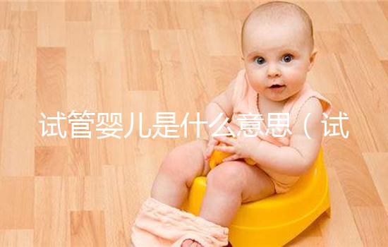 試管嬰兒是什么意思（試管嬰兒是什么意思 是親生的嗎）