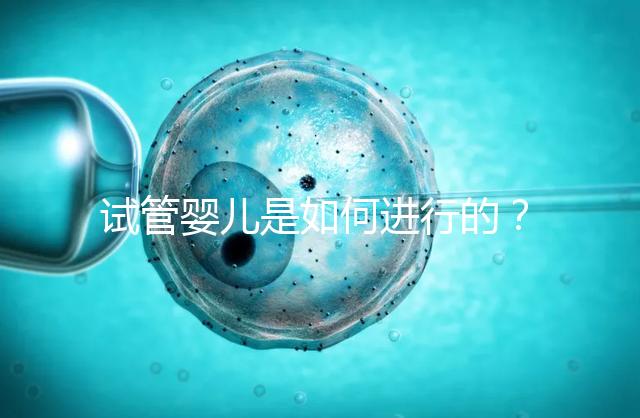 試管嬰兒是如何進(jìn)行的？