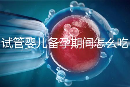 試管嬰兒備孕期間怎么吃，提高成功率有講究
