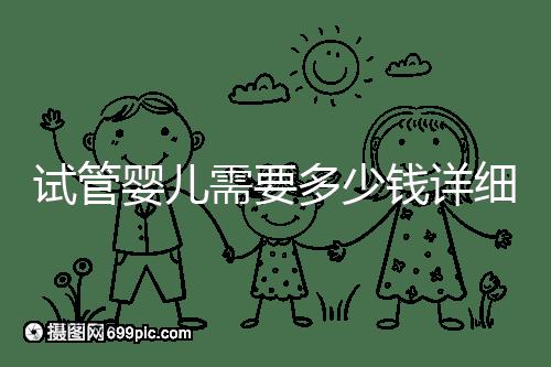 試管嬰兒需要多少錢詳細(xì)費用已附上