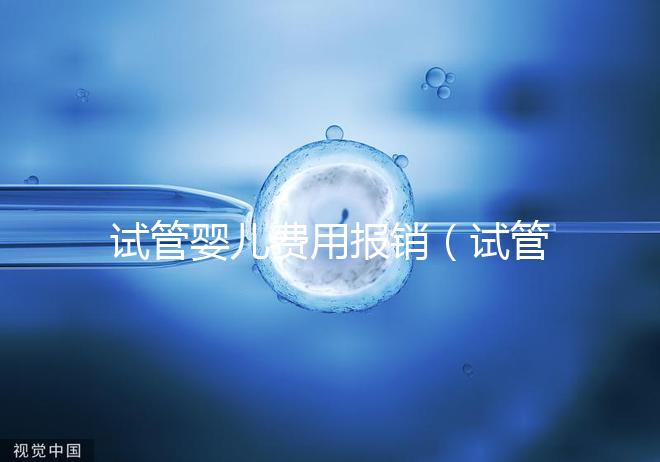 試管嬰兒費用報銷(試管嬰兒費用報銷比例是多少)