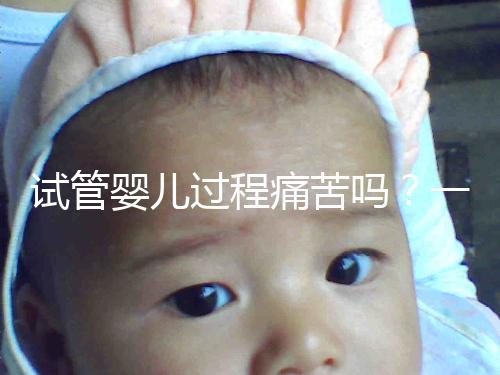 試管嬰兒過程痛苦嗎？一篇來自醫生最真實的解讀