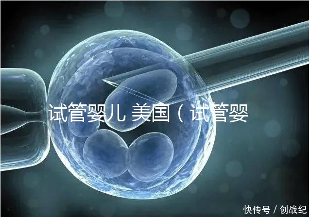 試管嬰兒 美國(guó)（試管嬰兒 美國(guó) 排名）