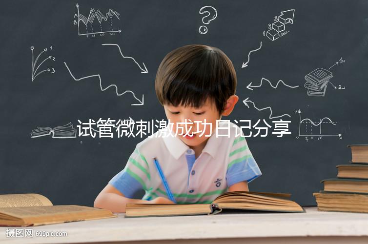 試管微刺激成功日記分享,看看有經(jīng)驗(yàn)的大齡姐妹怎么說