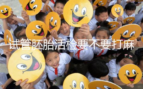 試管胚胎活檢要不要打麻藥看情況，全麻or半麻來了解下