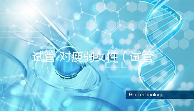 試管 對(duì)瘦弱女性（試管 對(duì)瘦弱女性的影響）